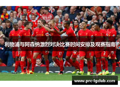 利物浦与阿森纳激烈对决比赛时间安排及观赛指南
