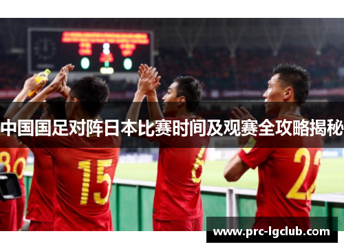 中国国足对阵日本比赛时间及观赛全攻略揭秘 中国国足对阵日本比赛时间及观赛全攻略揭秘