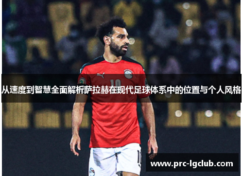 从速度到智慧全面解析萨拉赫在现代足球体系中的位置与个人风格