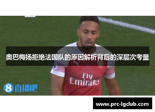 奥巴梅扬拒绝法国队的原因解析背后的深层次考量 奥巴梅扬拒绝法国队的原因解析背后的深层次考量