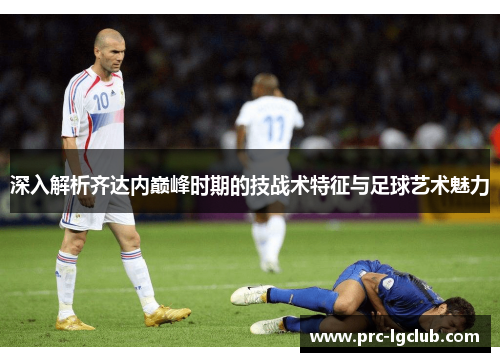 深入解析齐达内巅峰时期的技战术特征与足球艺术魅力