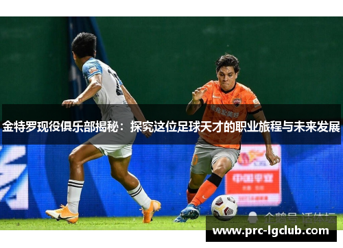 金特罗现役俱乐部揭秘：探究这位足球天才的职业旅程与未来发展