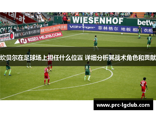 坎贝尔在足球场上担任什么位置 详细分析其战术角色和贡献
