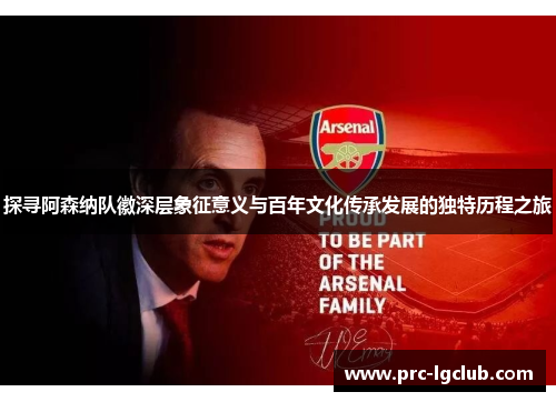 探寻阿森纳队徽深层象征意义与百年文化传承发展的独特历程之旅