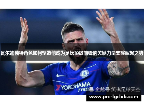瓦尔迪独特角色如何塑造他成为足坛顶级前锋的关键力量支撑崛起之势