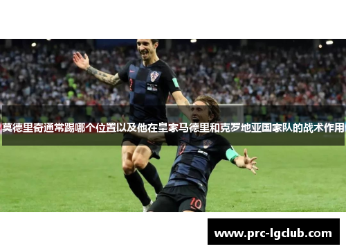 莫德里奇通常踢哪个位置以及他在皇家马德里和克罗地亚国家队的战术作用