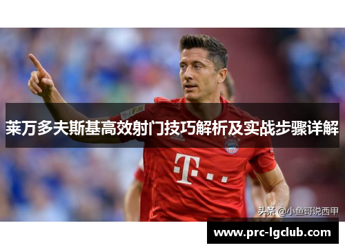 莱万多夫斯基高效射门技巧解析及实战步骤详解 莱万多夫斯基高效射门技巧解析及实战步骤详解