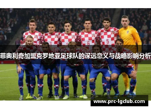 菲奥利奇加盟克罗地亚足球队的深远意义与战略影响分析