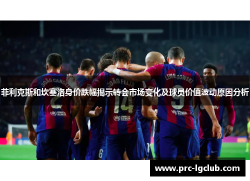 菲利克斯和坎塞洛身价跌幅揭示转会市场变化及球员价值波动原因分析