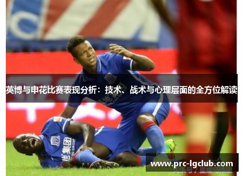 英博与申花比赛表现分析：技术、战术与心理层面的全方位解读
