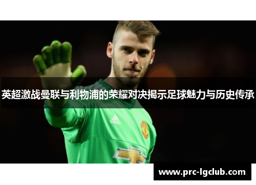 英超激战曼联与利物浦的荣耀对决揭示足球魅力与历史传承
