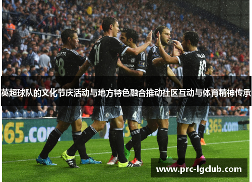 英超球队的文化节庆活动与地方特色融合推动社区互动与体育精神传承