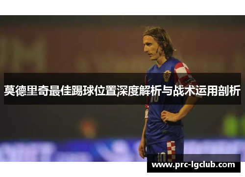 莫德里奇最佳踢球位置深度解析与战术运用剖析