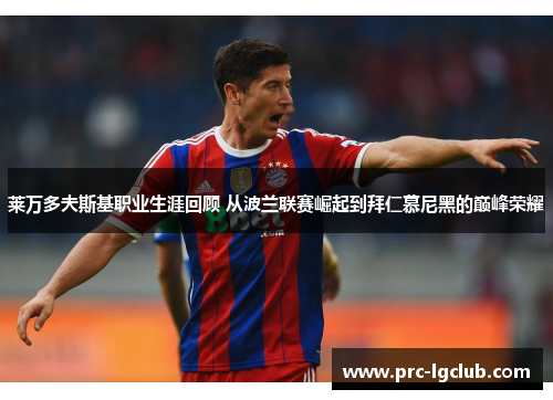 莱万多夫斯基职业生涯回顾 从波兰联赛崛起到拜仁慕尼黑的巅峰荣耀