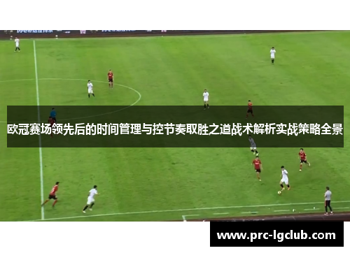 欧冠赛场领先后的时间管理与控节奏取胜之道战术解析实战策略全景
