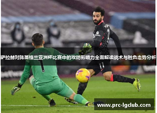 萨拉赫对阵英格兰亚洲杯比赛中的攻防影响力全面解读战术与胜负走势分析