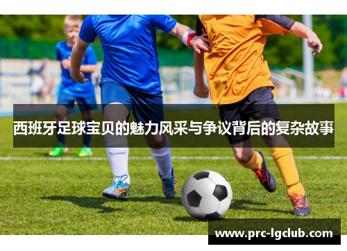 西班牙足球宝贝的魅力风采与争议背后的复杂故事