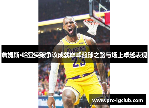 詹姆斯·哈登突破争议成就巅峰篮球之路与场上卓越表现 詹姆斯·哈登突破争议成就巅峰篮球之路与场上卓越表现