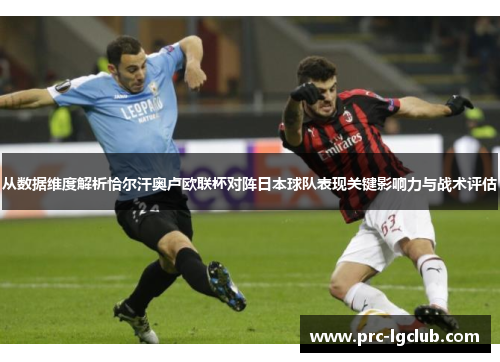 从数据维度解析恰尔汗奥卢欧联杯对阵日本球队表现关键影响力与战术评估