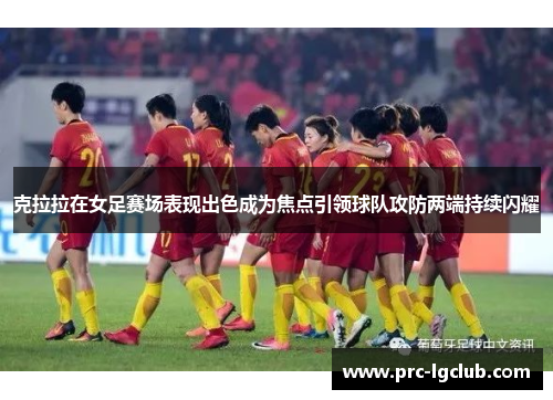 克拉拉在女足赛场表现出色成为焦点引领球队攻防两端持续闪耀