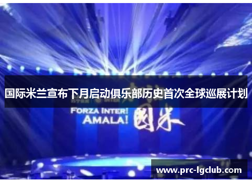 国际米兰宣布下月启动俱乐部历史首次全球巡展计划