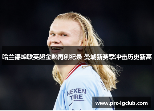 哈兰德蝉联英超金靴再创纪录 曼城新赛季冲击历史新高 哈兰德蝉联英超金靴再创纪录 曼城新赛季冲击历史新高