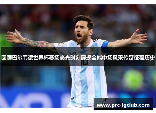 回顾巴尔韦德世界杯赛场高光时刻展现全能中场风采传奇征程历史
