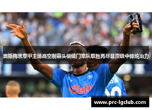 奥斯梅恩意甲主场高空制霸头槌破门率队取胜再尽显顶级中锋统治力 奥斯梅恩意甲主场高空制霸头槌破门率队取胜再尽显顶级中锋统治力