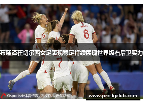 布隆泽在切尔西女足表现稳定持续展现世界级右后卫实力 布隆泽在切尔西女足表现稳定持续展现世界级右后卫实力