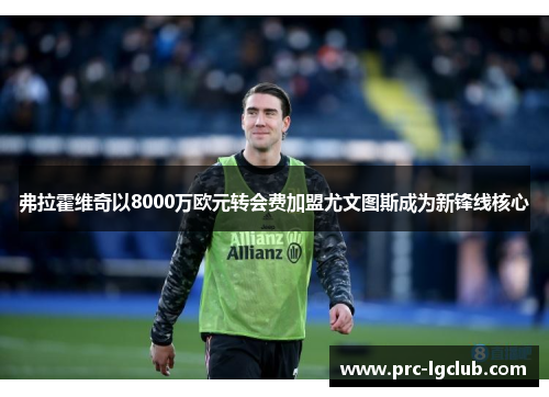 弗拉霍维奇以8000万欧元转会费加盟尤文图斯成为新锋线核心 弗拉霍维奇以8000万欧元转会费加盟尤文图斯成为新锋线核心