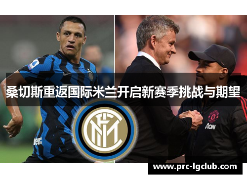 桑切斯重返国际米兰开启新赛季挑战与期望 桑切斯重返国际米兰开启新赛季挑战与期望