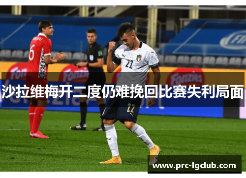 沙拉维梅开二度仍难挽回比赛失利局面