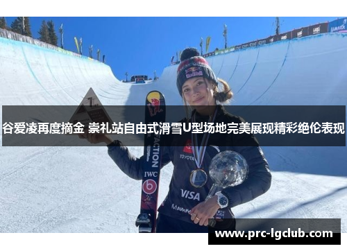 谷爱凌再度摘金 崇礼站自由式滑雪U型场地完美展现精彩绝伦表现