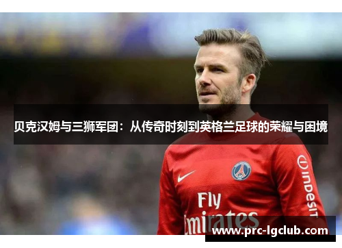 贝克汉姆与三狮军团：从传奇时刻到英格兰足球的荣耀与困境