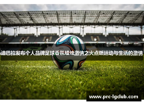 迪巴拉发布个人品牌足球香氛蜡烛激情之火点燃运动与生活的激情 迪巴拉发布个人品牌足球香氛蜡烛激情之火点燃运动与生活的激情