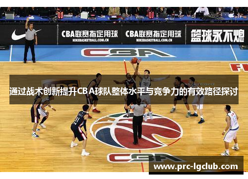 通过战术创新提升CBA球队整体水平与竞争力的有效路径探讨 通过战术创新提升CBA球队整体水平与竞争力的有效路径探讨