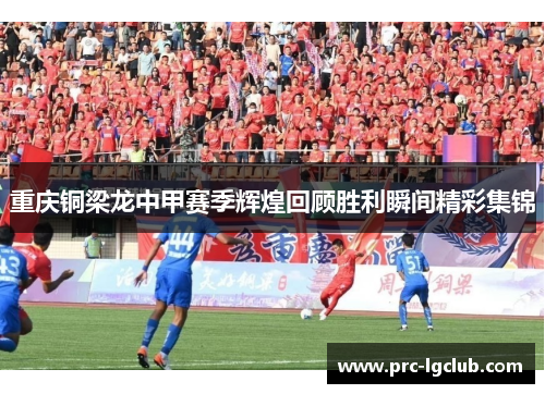 重庆铜梁龙中甲赛季辉煌回顾胜利瞬间精彩集锦 重庆铜梁龙中甲赛季辉煌回顾胜利瞬间精彩集锦