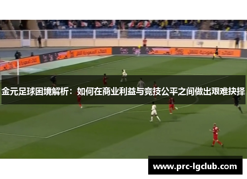 金元足球困境解析:如何在商业利益与竞技公平之间做出艰难抉择 金元足球困境解析:如何在商业利益与竞技公平之间做出艰难抉择