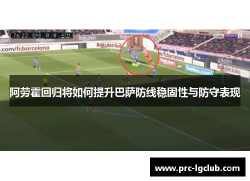 阿劳霍回归将如何提升巴萨防线稳固性与防守表现 阿劳霍回归将如何提升巴萨防线稳固性与防守表现