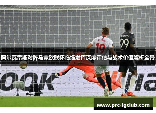 阿尔瓦雷斯对阵马竞欧联杯临场发挥深度评估与战术价值解析全景 阿尔瓦雷斯对阵马竞欧联杯临场发挥深度评估与战术价值解析全景