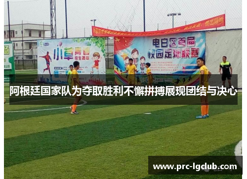 阿根廷国家队为夺取胜利不懈拼搏展现团结与决心 阿根廷国家队为夺取胜利不懈拼搏展现团结与决心