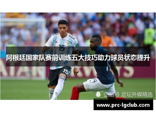 阿根廷国家队赛前训练五大技巧助力球员状态提升 阿根廷国家队赛前训练五大技巧助力球员状态提升
