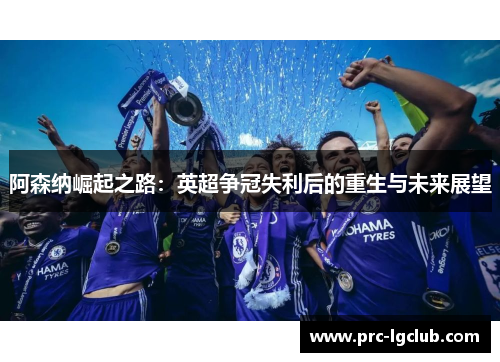 阿森纳崛起之路:英超争冠失利后的重生与未来展望 阿森纳崛起之路:英超争冠失利后的重生与未来展望