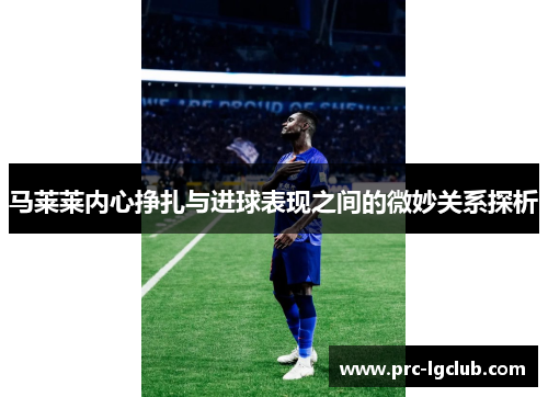 马莱莱内心挣扎与进球表现之间的微妙关系探析 马莱莱内心挣扎与进球表现之间的微妙关系探析